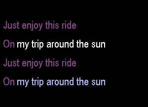 Just enjoy this ride

On my trip around the sun

Just enjoy this ride

On my trip around the sun