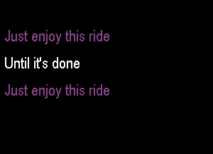 Just enjoy this ride
Until it's done

Just enjoy this ride