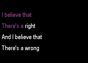 I believe that

There's a right

And I believe that

There's a wrong