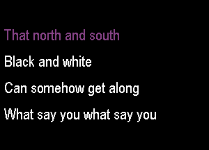 That north and south
Black and white

Can somehow get along

What say you what say you