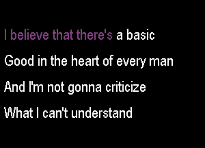 I believe that there's a basic

Good in the heart of every man

And I'm not gonna criticize

What I can't understand