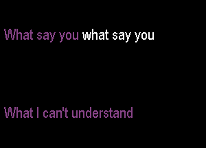 What say you what say you

What I can't understand