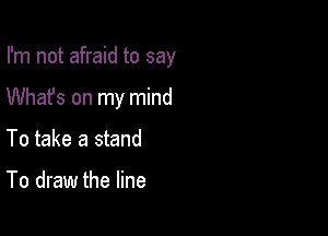 I'm not afraid to say

Whafs on my mind

To take a stand

To draw the line