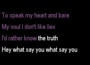 To speak my heart and bare
My soul I don't like lies
I'd rather know the truth

Hey what say you what say you