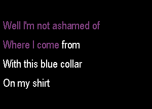 Well I'm not ashamed of
Where I come from
With this We collar

On my shirt