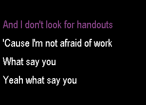 And I don't look for handouts
'Cause I'm not afraid of work

What say you

Yeah what say you