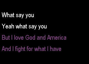 What say you

Yeah what say you

But I love God and America
And I fight for what I have