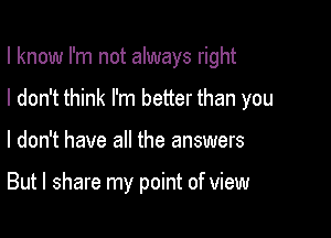 I know I'm not always right

I don't think I'm better than you
I don't have all the answers

But I share my point of view