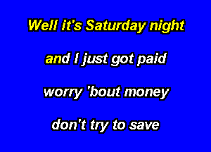 Well it's Saturday night

and I jmt got paid

worry 'bout money

don't try to save