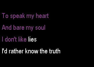 To speak my heart

And bare my soul

I don't like lies

I'd rather know the truth