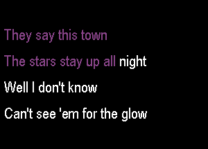 They say this town

The stars stay up all night
Well I don't know

Can't see 'em for the glow