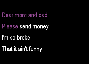 Dear mom and dad
Please send money

I'm so broke

That it ain't funny