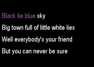 Black tie blue sky

Big town full of little white lies

Well everybody's your friend

But you can never be sure