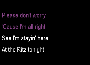 Please don't worry

'Cause I'm all right

See I'm stayin' here
At the Ritz tonight