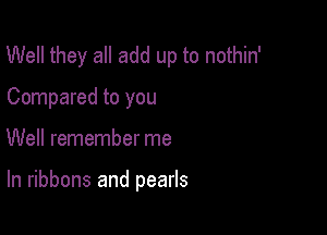 Well they all add up to nothin'
Compared to you

Well remember me

In ribbons and pearls