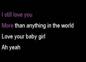 I still love you

More than anything in the world

Love your baby girl
Ah yeah