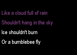 Like a cloud full of rain
Shouldn't hang in the sky

Ice shouldn't burn

Or a bumblebee fly
