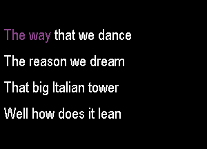 The way that we dance

The reason we dream

That big Italian tower

Well how does it lean