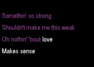 Somethin' so strong

Shouldn't make me this weak
Oh nothin' 'bout love

Makes sense