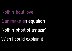 Nothin' bout love
Can make an equation

Nothin' shod of amazin'

Wish I could explain it