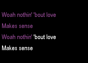 Woah nothin' 'bout love

Makes sense

Woah nothin' 'bout love

Makes sense