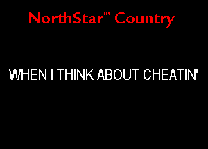 NorthStar' Country

WHEN I THINK ABOUT CHEATIN'