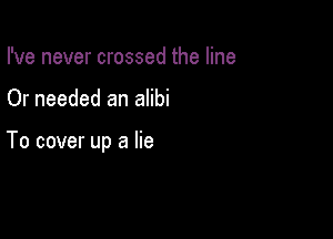 I've never crossed the line

Or needed an alibi

To cover up a lie