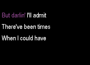 But darlin' I'll admit

There've been times

When I could have