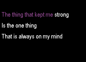 The thing that kept me strong
Is the one thing

That is always on my mind