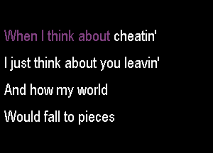 When I think about cheatin'

I just think about you leavin'

And how my world

Would fall to pieces