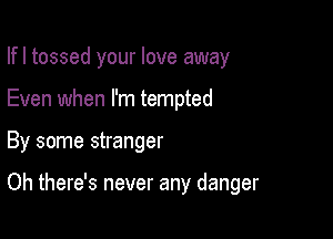 Ifl tossed your love away
Even when I'm tempted

By some stranger

Oh there's never any danger