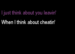 I just think about you Ieavin'

When I think about cheatin'