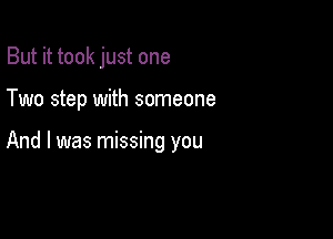 But it took just one

Two step with someone

And I was missing you