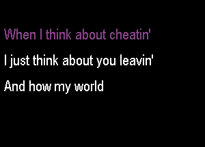 When I think about cheatin'

I just think about you leavin'

And how my world