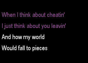 When I think about cheatin'

I just think about you leavin'

And how my world

Would fall to pieces