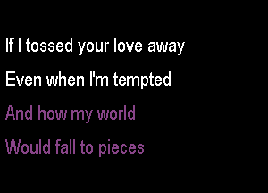 Ifl tossed your love away

Even when I'm tempted
And how my world

Would fall to pieces