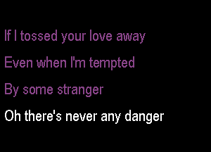 Ifl tossed your love away
Even when I'm tempted

By some stranger

Oh there's never any danger