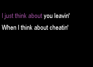 I just think about you Ieavin'

When I think about cheatin'