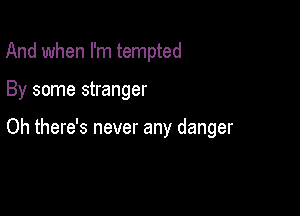 And when I'm tempted

By some stranger

Oh there's never any danger