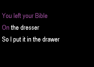 You left your Bible

On the dresser

So I put it in the drawer