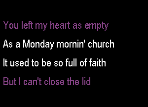You left my heart as empty

As a Monday mornin' church
It used to be so full of faith

But I can't close the lid
