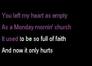 You left my heart as empty

As a Monday mornin' church
It used to be so full of faith
And now it only hurts