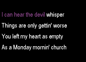 I can hear the devil whisper
Things are only gettin' worse

You left my heart as empty

As a Monday mornin' church