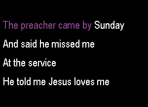 The preacher came by Sunday

And said he missed me
At the service

He told me Jesus loves me