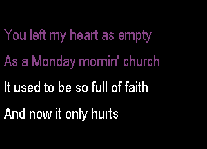 You left my heart as empty

As a Monday mornin' church
It used to be so full of faith
And now it only hurts