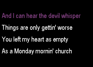 And I can hear the devil whisper

Things are only gettin' worse

You left my heart as empty

As a Monday mornin' church