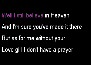 Well I still believe in Heaven
And I'm sure you've made it there

But as for me without your

Love girl I don't have a prayer