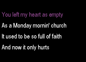 You left my heart as empty

As a Monday mornin' church
It used to be so full of faith
And now it only hurts