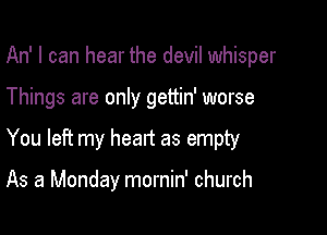 An' I can hear the devil whisper

Things are only gettin' worse

You left my heart as empty

As a Monday mornin' church