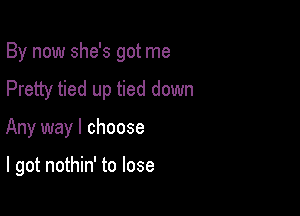 By now she's got me

Pretty tied up tied down
Any way I choose

I got nothin' to lose